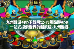 九州酷游app下载网址-九州酷游app，一站式探索世界的新航程-九州酷游app下载网址