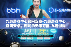 九游游戏中心官网安卓-九游游戏中心官网安卓，游戏的无限可能-九游游戏中心官网安卓