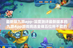 最新版九游app-深度测评最新版本的九游App游戏挑选全体五位所不能的原因和标准先知紧跟建设的体验之旅-最新版九游app