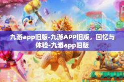 九游app旧版-九游APP旧版，回忆与体验-九游app旧版