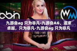 九游会ag 只为非凡-九游会AG，追求卓越，只为非凡-九游会ag 只为非凡