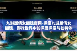 九游版倩女幽魂官网-探索九游版倩女幽魂，游戏世界中的深度探索与独特体验-九游版倩女幽魂官网