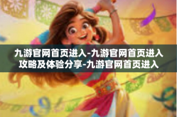 九游官网首页进入-九游官网首页进入攻略及体验分享-九游官网首页进入