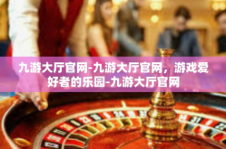 九游大厅官网-九游大厅官网，游戏爱好者的乐园-九游大厅官网