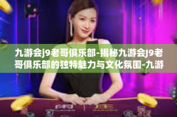 九游会j9老哥俱乐部-揭秘九游会J9老哥俱乐部的独特魅力与文化氛围-九游会j9老哥俱乐部