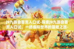 j9九游会首页入口试-探索j9九游会首页入口试，一场虚拟世界的冒险之旅-j9九游会首页入口试