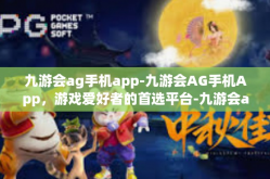 九游会ag手机app-九游会AG手机App，游戏爱好者的首选平台-九游会ag手机app