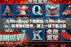 九州ku游app下载网址-九州ku游app，探寻奇幻世界，踏上一键下载之旅-九州ku游app下载网址