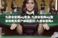 九游会官网ag登录-九游会官网ag登录指南及用户体验探讨-九游会官网ag登录