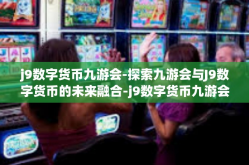 j9数字货币九游会-探索九游会与J9数字货币的未来融合-j9数字货币九游会