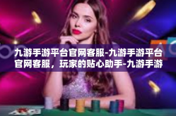 九游手游平台官网客服-九游手游平台官网客服，玩家的贴心助手-九游手游平台官网客服