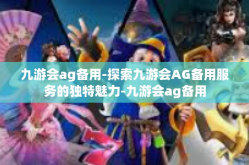 九游会ag备用-探索九游会AG备用服务的独特魅力-九游会ag备用
