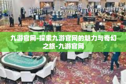 九游官网-探索九游官网的魅力与奇幻之旅-九游官网