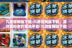 九游官网版下载-九游官网版下载，游戏爱好者的首选平台-九游官网版下载