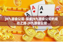 j9九游会公司-探索j9九游会公司的成功之路-j9九游会公司