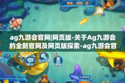 ag九游会官网|网页版-关于Ag九游会的全新官网及网页版探索-ag九游会官网|网页版