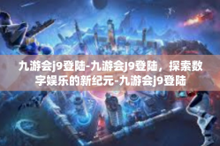 九游会j9登陆-九游会J9登陆，探索数字娱乐的新纪元-九游会j9登陆