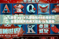jy九游会 ag-JY九游会与AG的奇妙交汇，探索游戏界的两大巨头-jy九游会 ag