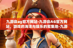 九游会ag官方网站-九游会AG官方网站，游戏的海洋与娱乐的聚集地-九游会ag官方网站