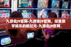 九游会J9官网-九游会J9官网，探索数字娱乐的新纪元-九游会J9官网