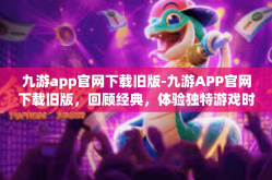 九游app官网下载旧版-九游APP官网下载旧版，回顾经典，体验独特游戏时光-九游app官网下载旧版