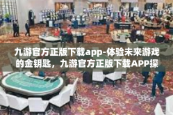 九游官方正版下载app-体验未来游戏的金钥匙，九游官方正版下载APP探索与魅力探寻之旅-九游官方正版下载app