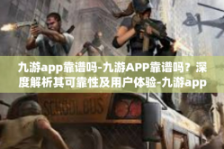 九游app靠谱吗-九游APP靠谱吗？深度解析其可靠性及用户体验-九游app靠谱吗