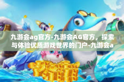 九游会ag官方-九游会AG官方，探索与体验优质游戏世界的门户-九游会ag官方