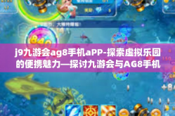 j9九游会ag8手机aPP-探索虚拟乐园的便携魅力—探讨九游会与AG8手机APP体验之旅-j9九游会ag8手机aPP