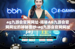 ag九游会官网网址-揭秘AG九游会官网网址的神秘面纱-ag九游会官网网址