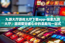 九游大厅游戏大厅下载app-探索九游大厅，游戏爱好者心中的圣殿与一站式下载app的平台-九游大厅游戏大厅下载app