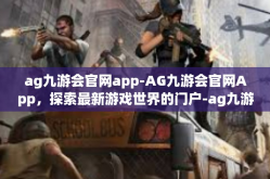ag九游会官网app-AG九游会官网App，探索最新游戏世界的门户-ag九游会官网app