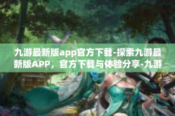 九游最新版app官方下载-探索九游最新版APP，官方下载与体验分享-九游最新版app官方下载