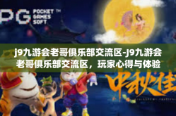 j9九游会老哥俱乐部交流区-J9九游会老哥俱乐部交流区，玩家心得与体验分享-j9九游会老哥俱乐部交流区