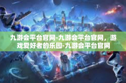 九游会平台官网-九游会平台官网，游戏爱好者的乐园-九游会平台官网