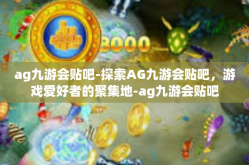 ag九游会贴吧-探索AG九游会贴吧，游戏爱好者的聚集地-ag九游会贴吧