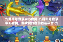 九游账号登录中心官网-九游账号登录中心官网，游戏爱好者的首选平台-九游账号登录中心官网