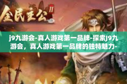 j9九游会-真人游戏第一品牌-探索J9九游会，真人游戏第一品牌的独特魅力-j9九游会-真人游戏第一品牌