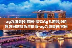 ag九游会j9|官网-探究Ag九游会J9的官方网站特色与价值-ag九游会j9|官网
