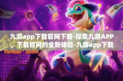 九游app下载官网下载-探索九游APP，下载官网的全新体验-九游app下载官网下载
