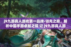 j9九游真人游戏第一品牌-领先之巅，解析中国手游卓越之镜 记 j9九游真人游戏第一品牌-j9九游真人游戏第一品牌