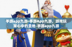 手游app九游-手游App九游，游戏玩家心中的圣地-手游app九游