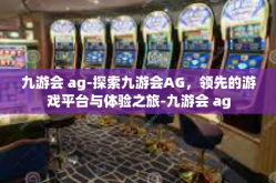 九游会 ag-探索九游会AG，领先的游戏平台与体验之旅-九游会 ag