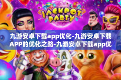 九游安卓下载app优化-九游安卓下载APP的优化之路-九游安卓下载app优化