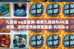 九游会 ag亚官网-探索九游会与AG亚官网，游戏世界的双重盛宴-九游会 ag亚官网