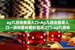 ag九游会登录入口-Ag九游会登录入口—游戏爱好者的首选之门-ag九游会登录入口