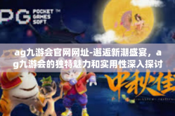 ag九游会官网网址-邂逅新潮盛宴，ag九游会的独特魅力和实用性深入探讨 与创新风云赛的精簁分享-ag九游会官网网址
