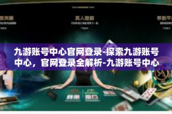 九游账号中心官网登录-探索九游账号中心，官网登录全解析-九游账号中心官网登录