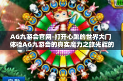 AG九游会官网-打开心跳的世界大门 体验AG九游会的真实魔力之旅光辉的四个月特此纪念-AG九游会官网