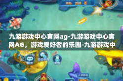 九游游戏中心官网ag-九游游戏中心官网AG，游戏爱好者的乐园-九游游戏中心官网ag